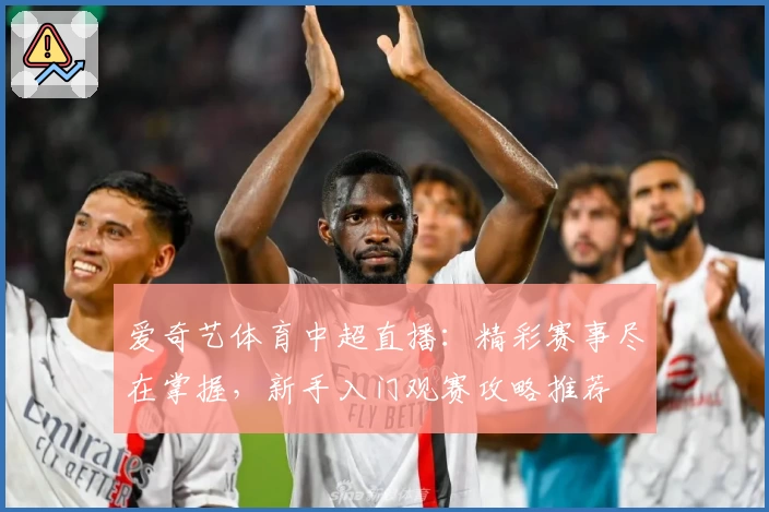 爱奇艺体育中超直播：精彩赛事尽在掌握，新手入门观赛攻略推荐