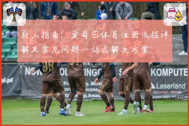 新人指南：爱奇艺体育注册流程详解及常见问题一站式解决方案
