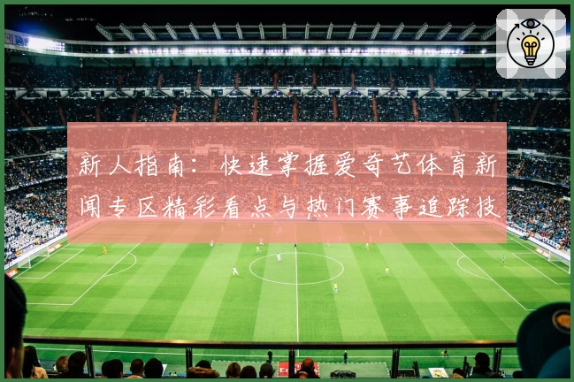 新人指南：快速掌握爱奇艺体育新闻专区精彩看点与热门赛事追踪技巧