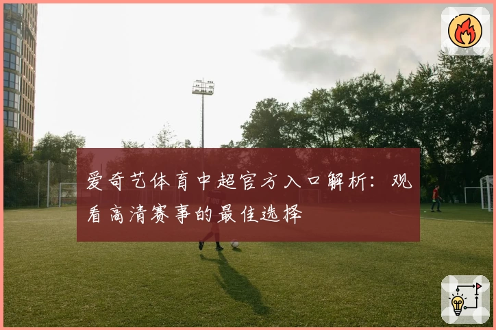 爱奇艺体育中超官方入口解析：观看高清赛事的最佳选择