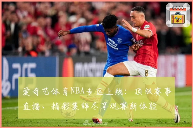 爱奇艺体育NBA专区上线：顶级赛事直播、精彩集锦尽享观赛新体验