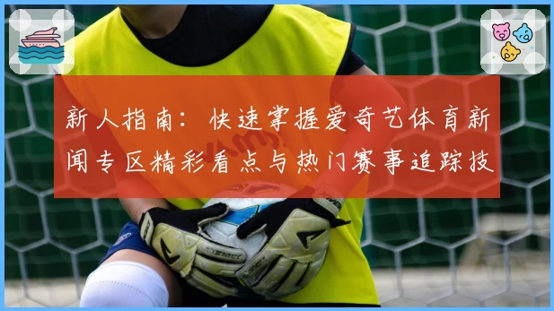 新人指南：快速掌握爱奇艺体育新闻专区精彩看点与热门赛事追踪技巧
