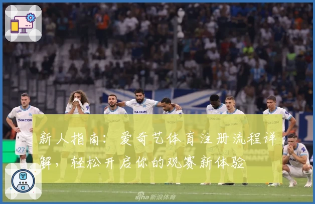 新人指南：爱奇艺体育注册流程详解，轻松开启你的观赛新体验