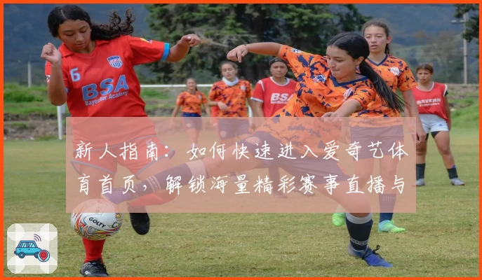 新人指南：如何快速进入爱奇艺体育首页，解锁海量精彩赛事直播与独家内容