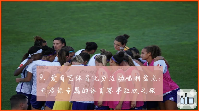 9. 爱奇艺体育比分活动福利盘点,开启你专属的体育赛事狂欢之旅
