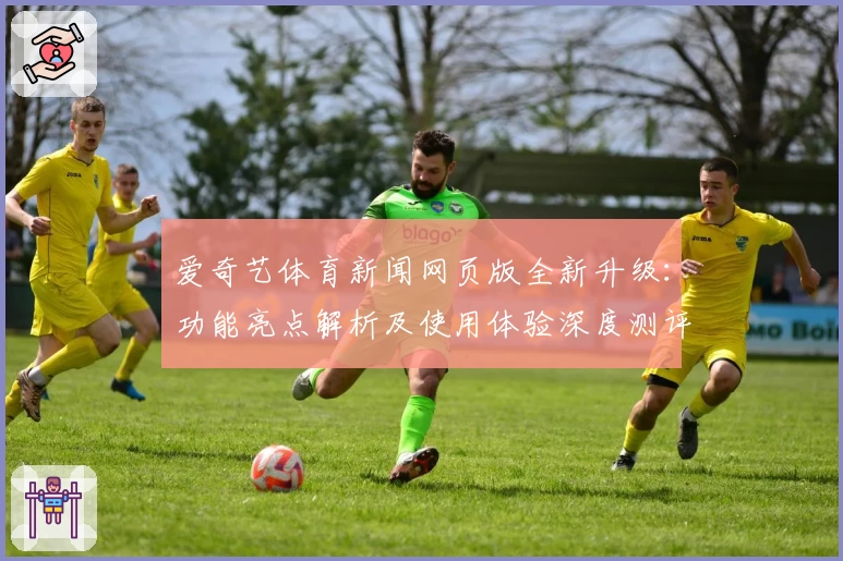 爱奇艺体育新闻网页版全新升级:功能亮点解析及使用体验深度测评
