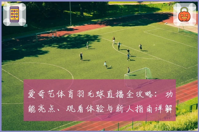 爱奇艺体育羽毛球直播全攻略：功能亮点、观看体验与新人指南详解