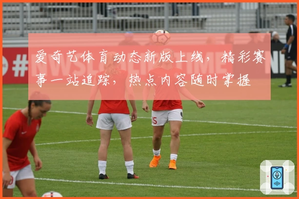 爱奇艺体育动态新版上线,精彩赛事一站追踪,热点内容随时掌握