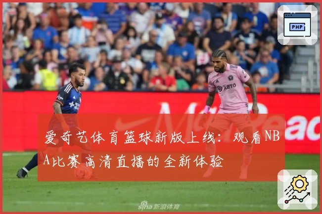 爱奇艺体育篮球新版上线：观看NBA比赛高清直播的全新体验