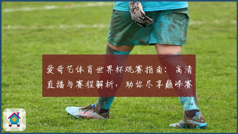 爱奇艺体育世界杯观赛指南：高清直播与赛程解析，助你尽享巅峰赛事