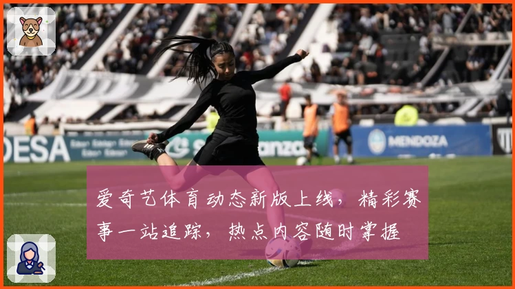 爱奇艺体育动态新版上线，精彩赛事一站追踪，热点内容随时掌握