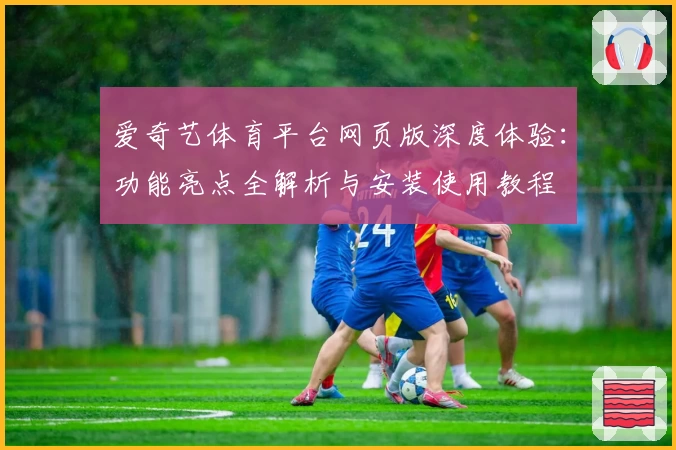 爱奇艺体育平台网页版深度体验：功能亮点全解析与安装使用教程