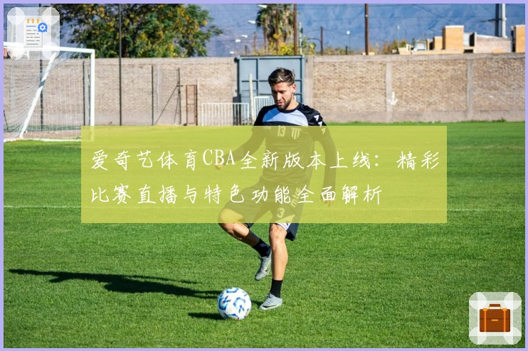 爱奇艺体育CBA全新版本上线：精彩比赛直播与特色功能全面解析