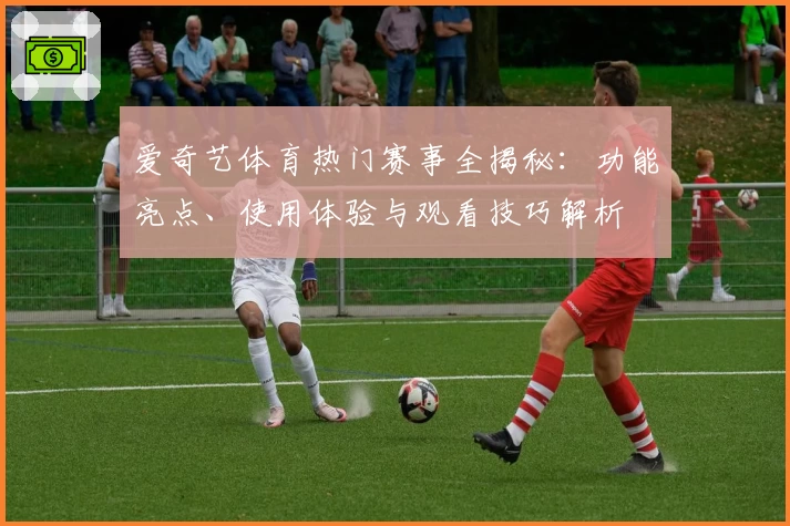 爱奇艺体育热门赛事全揭秘：功能亮点、使用体验与观看技巧解析